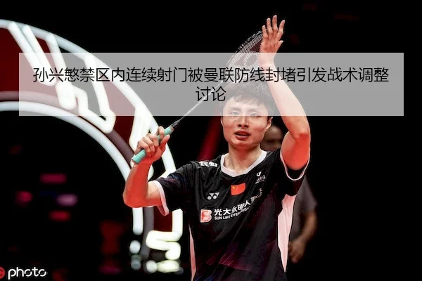 孙兴慜禁区内连续射门被曼联防线封堵引发战术调整讨论